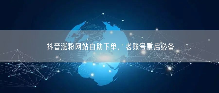 抖音涨粉网站自助下单，老账号重启必备