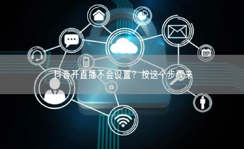 抖音开直播不会设置？按这个步骤来
