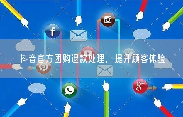抖音官方团购退款处理，提升顾客体验