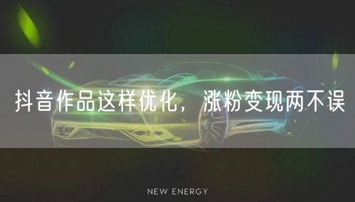 抖音作品这样优化，涨粉变现两不误