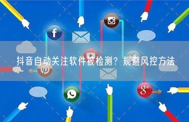 抖音自动关注软件被检测？规避风控方法