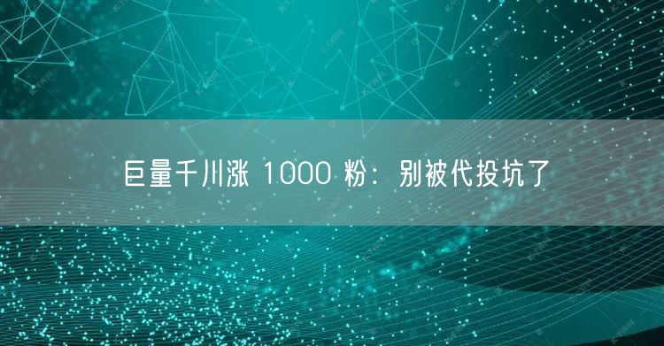 巨量千川涨 1000 粉：别被代投坑了