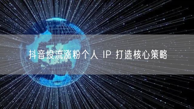 抖音投流涨粉个人 IP 打造核心策略