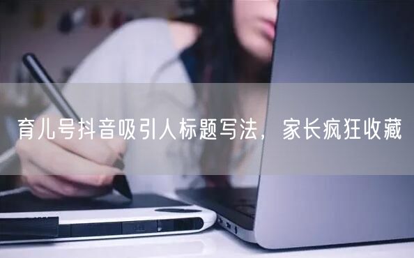 育儿号抖音吸引人标题写法，家长疯狂收藏