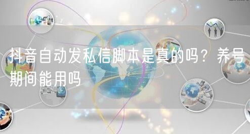 抖音自动发私信脚本是真的吗？养号期间能用吗