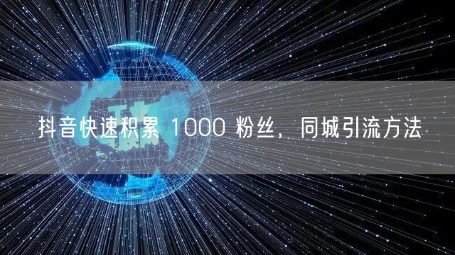 抖音快速积累 1000 粉丝，同城引流方法