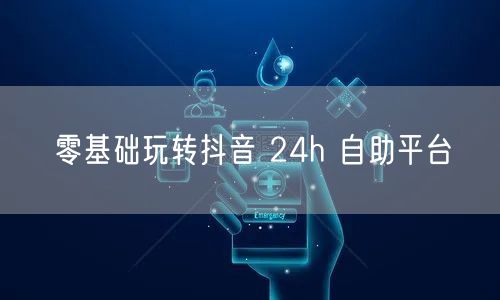 零基础玩转抖音 24h 自助平台