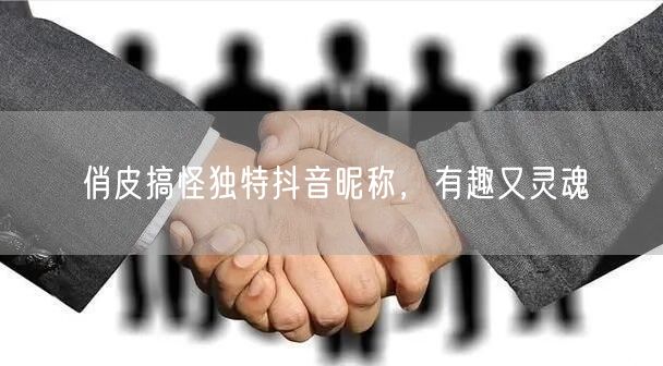 俏皮搞怪独特抖音昵称，有趣又灵魂