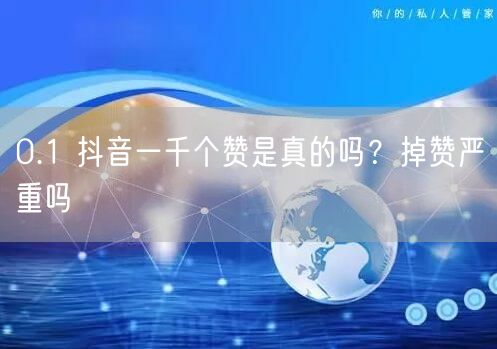 0.1 抖音一千个赞是真的吗？掉赞严重吗