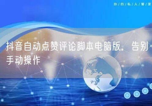 抖音自动点赞评论脚本电脑版，告别手动操作