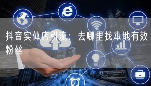 抖音实体店引流：去哪里找本地有效粉丝