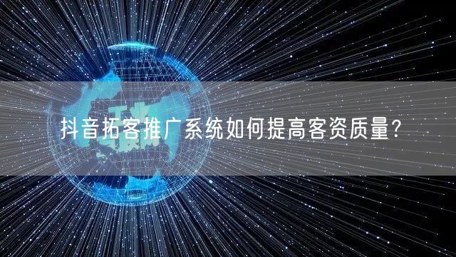 抖音拓客推广系统如何提高客资质量？