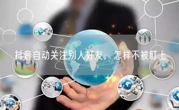 抖音自动关注别人好友，怎样不被盯上