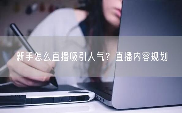 新手怎么直播吸引人气？直播内容规划