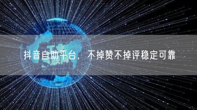 抖音自助平台，不掉赞不掉评稳定可靠