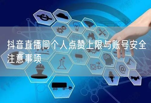 抖音直播间个人点赞上限与账号安全注意事项