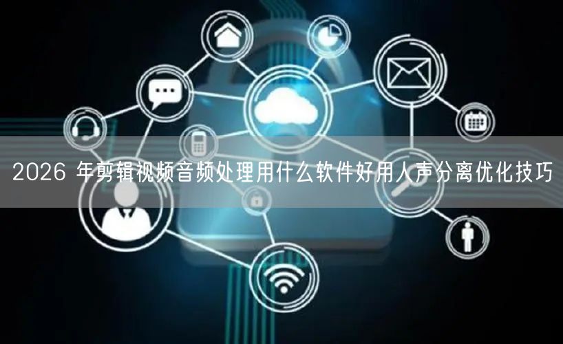 2026 年剪辑视频音频处理用什么软件好用人声分离优化技巧