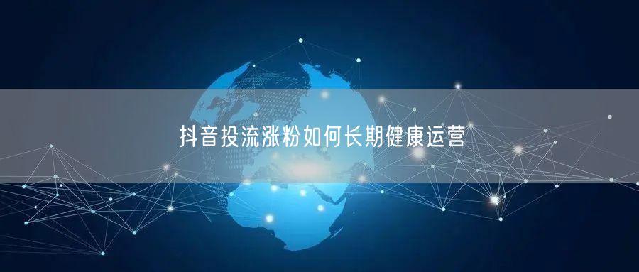 抖音投流涨粉如何长期健康运营
