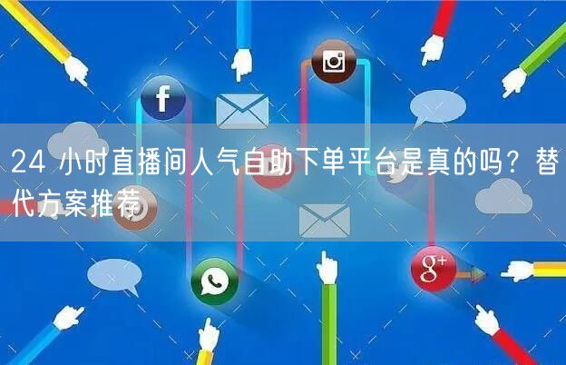 24 小时直播间人气自助下单平台是真的吗？替代方案推荐
