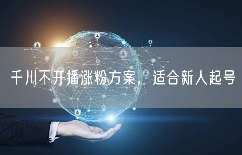 千川不开播涨粉方案，适合新人起号