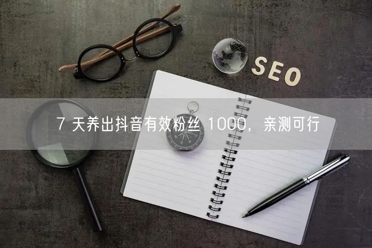 7 天养出抖音有效粉丝 1000，亲测可行