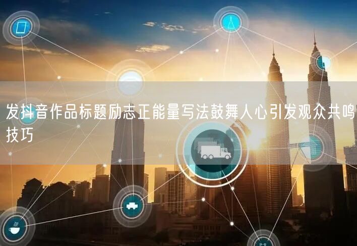 发抖音作品标题励志正能量写法鼓舞人心引发观众共鸣技巧