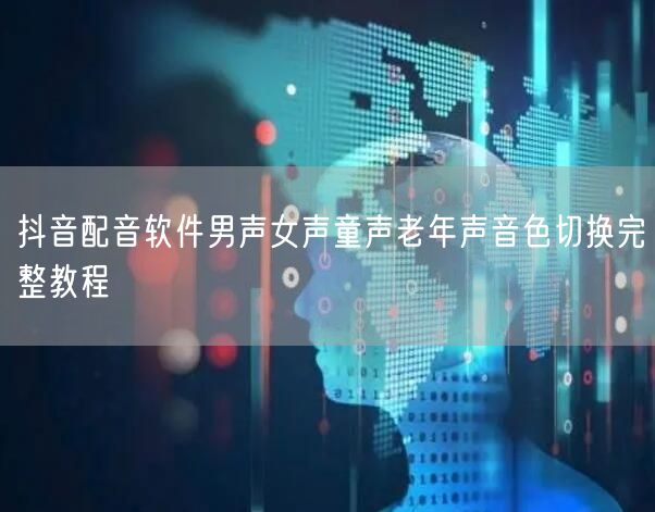 抖音配音软件男声女声童声老年声音色切换完整教程