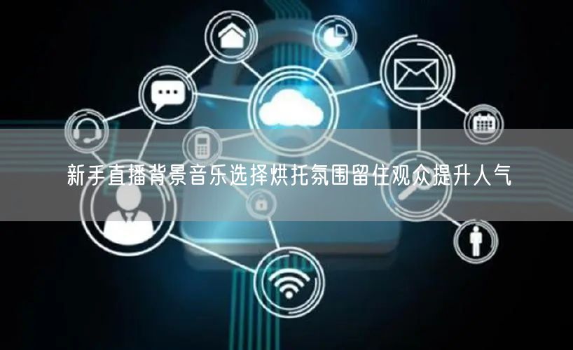 新手直播背景音乐选择烘托氛围留住观众提升人气