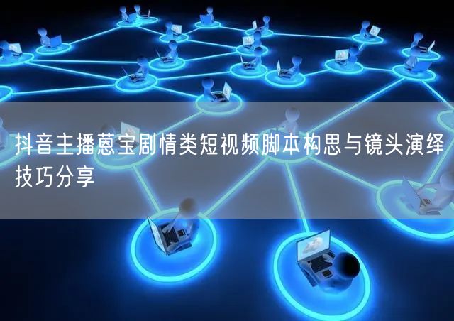 抖音主播蒽宝剧情类短视频脚本构思与镜头演绎技巧分享