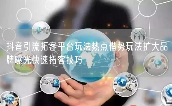 抖音引流拓客平台玩法热点借势玩法扩大品牌曝光快速拓客技巧