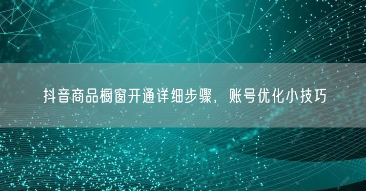 抖音商品橱窗开通详细步骤，账号优化小技巧