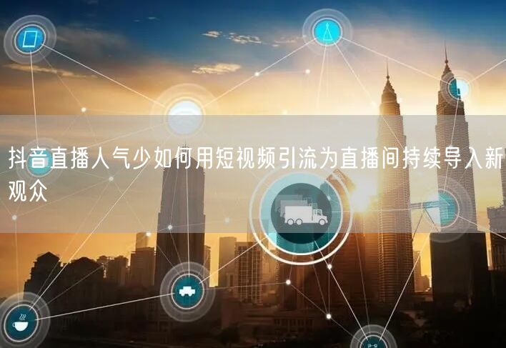抖音直播人气少如何用短视频引流为直播间持续导入新观众