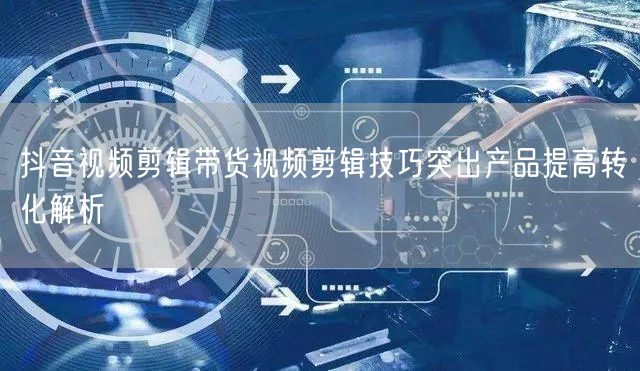 抖音视频剪辑带货视频剪辑技巧突出产品提高转化解析