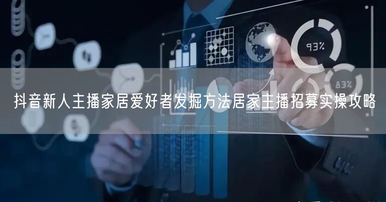 抖音新人主播家居爱好者发掘方法居家主播招募实操攻略