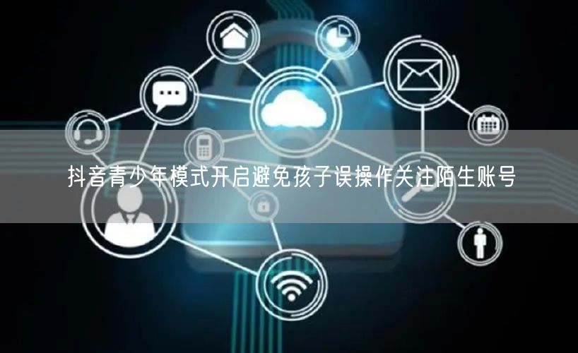 抖音青少年模式开启避免孩子误操作关注陌生账号