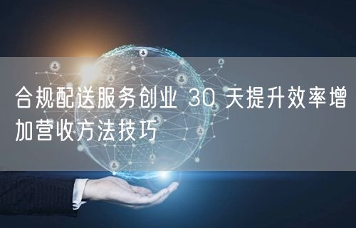 合规配送服务创业 30 天提升效率增加营收方法技巧