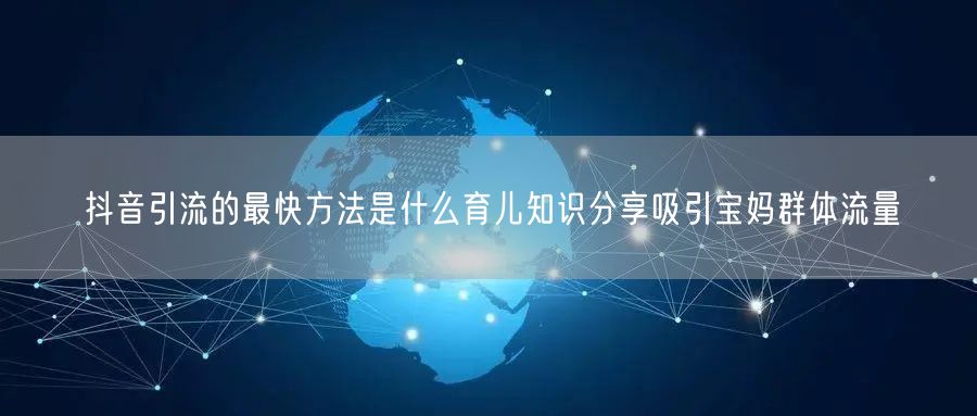 抖音引流的最快方法是什么育儿知识分享吸引宝妈群体流量