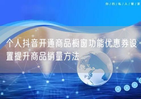 个人抖音开通商品橱窗功能优惠券设置提升商品销量方法