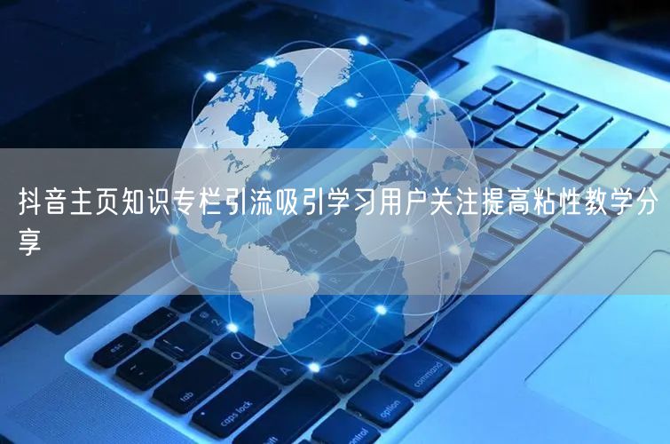 抖音主页知识专栏引流吸引学习用户关注提高粘性教学分享