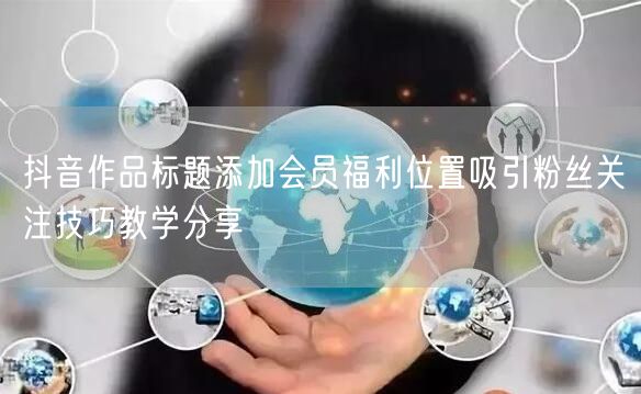 抖音作品标题添加会员福利位置吸引粉丝关注技巧教学分享