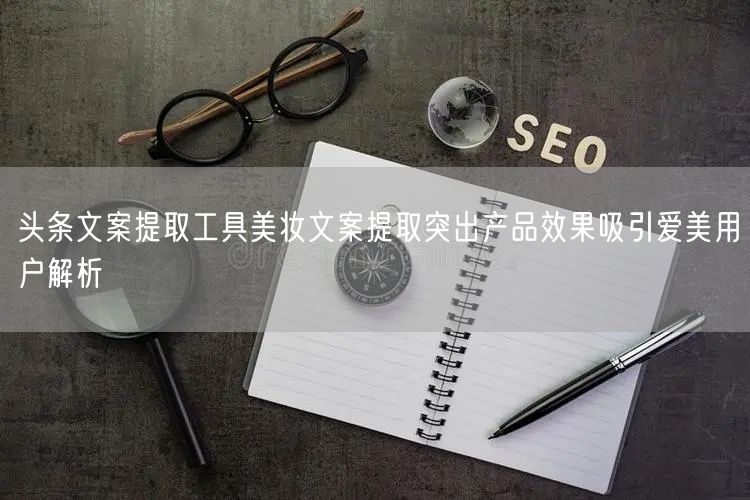 头条文案提取工具美妆文案提取突出产品效果吸引爱美用户解析