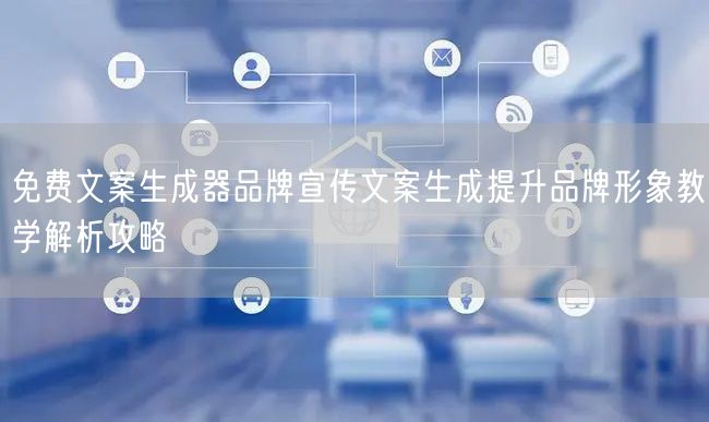 免费文案生成器品牌宣传文案生成提升品牌形象教学解析攻略