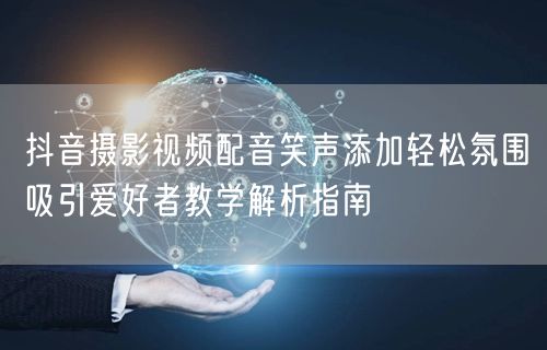 抖音摄影视频配音笑声添加轻松氛围吸引爱好者教学解析指南