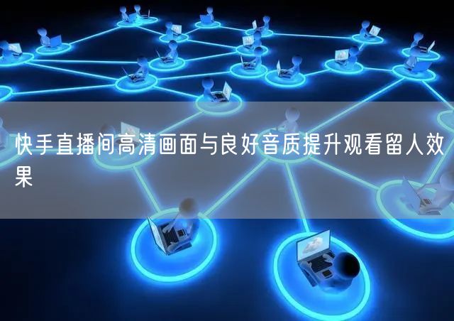 快手直播间高清画面与良好音质提升观看留人效果