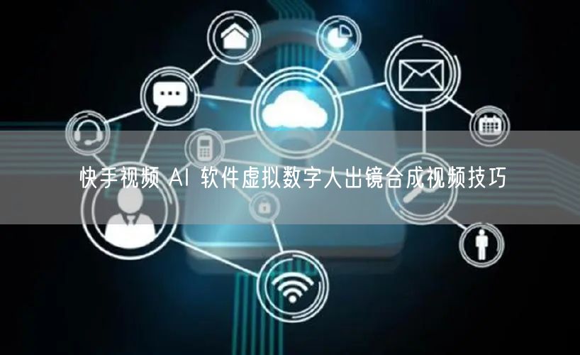 快手视频 AI 软件虚拟数字人出镜合成视频技巧