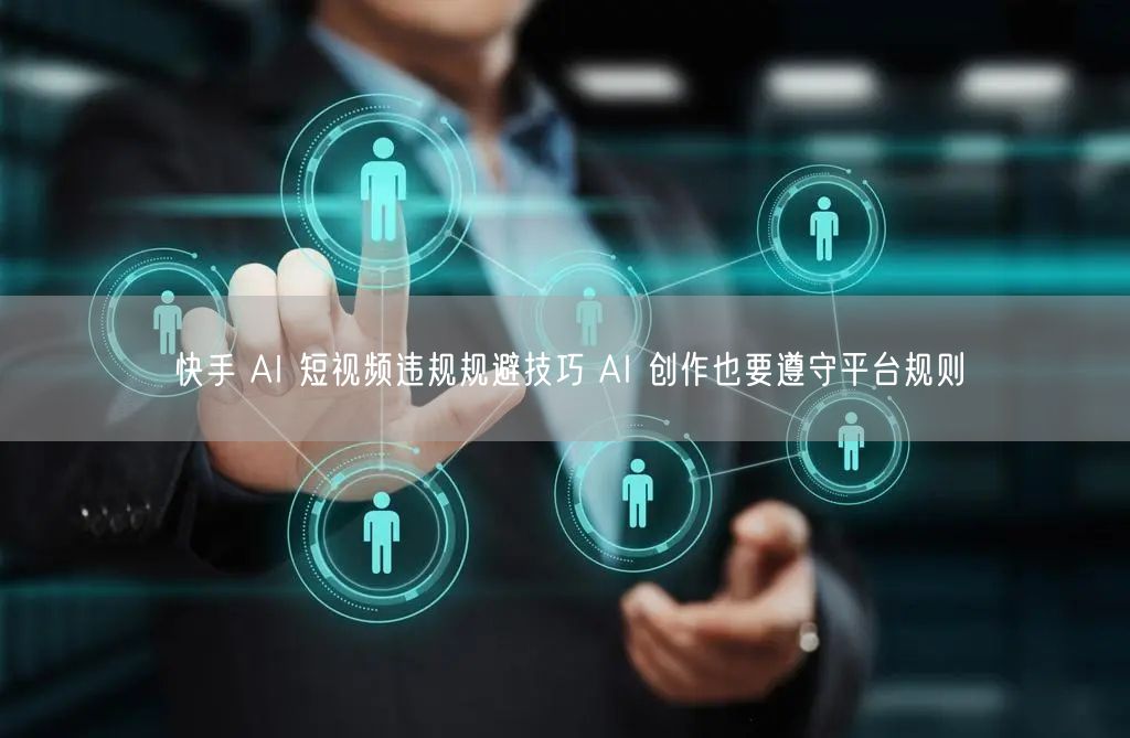 快手 AI 短视频违规规避技巧 AI 创作也要遵守平台规则