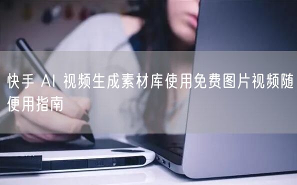 快手 AI 视频生成素材库使用免费图片视频随便用指南