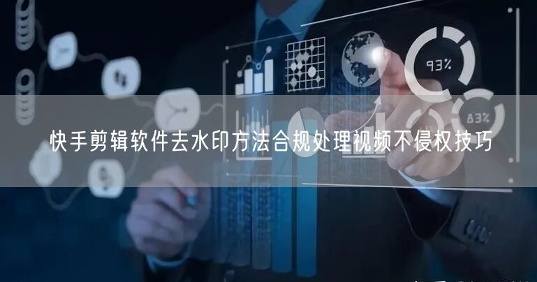 快手剪辑软件去水印方法合规处理视频不侵权技巧