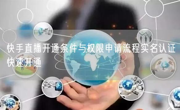 快手直播开通条件与权限申请流程实名认证快速开通