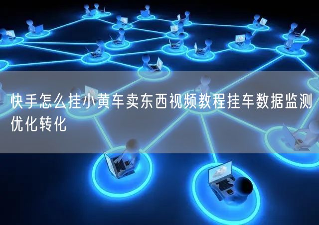 快手怎么挂小黄车卖东西视频教程挂车数据监测优化转化